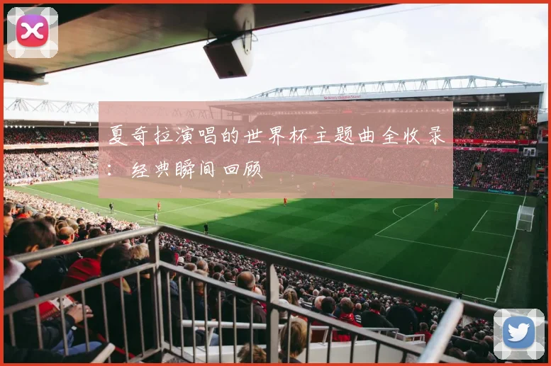 夏奇拉演唱的世界杯主题曲全收录：经典瞬间回顾