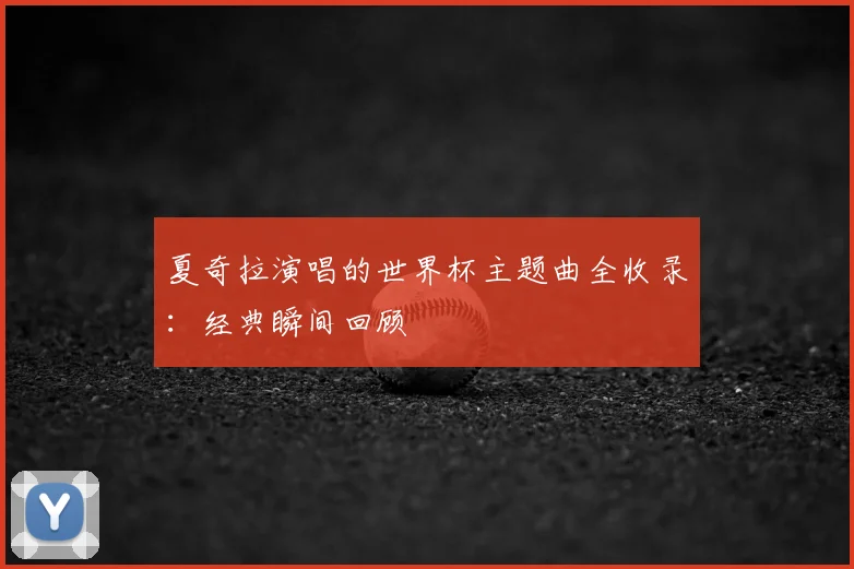 夏奇拉演唱的世界杯主题曲全收录：经典瞬间回顾