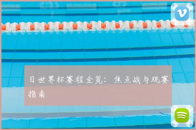 日世界杯赛程全览：焦点战与观赛指南