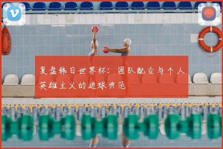 复盘韩日世界杯：团队配合与个人英雄主义的进球典范