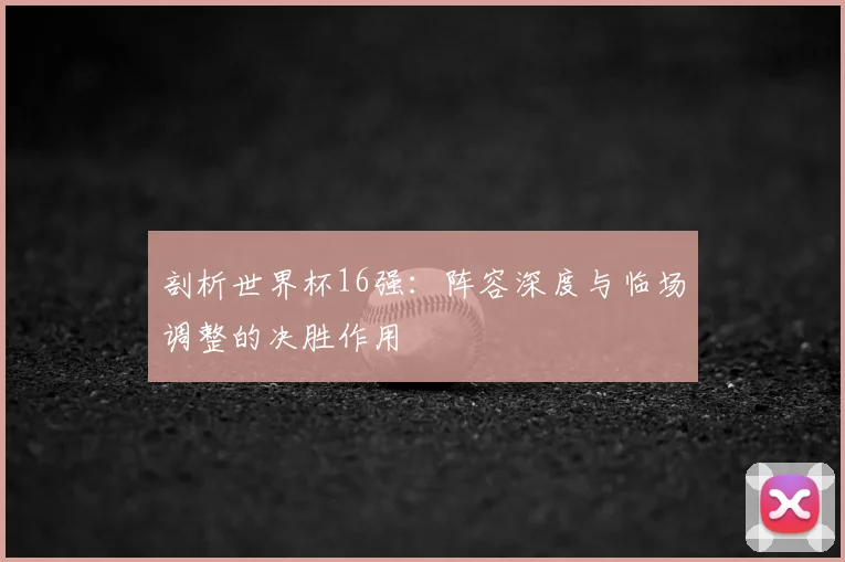 剖析世界杯16强：阵容深度与临场调整的决胜作用