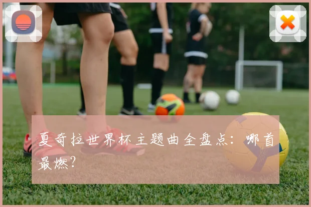 夏奇拉世界杯主题曲全盘点：哪首最燃？