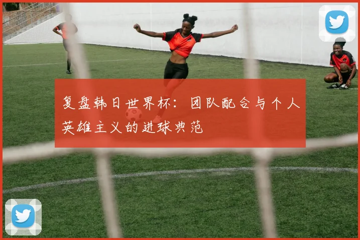复盘韩日世界杯：团队配合与个人英雄主义的进球典范