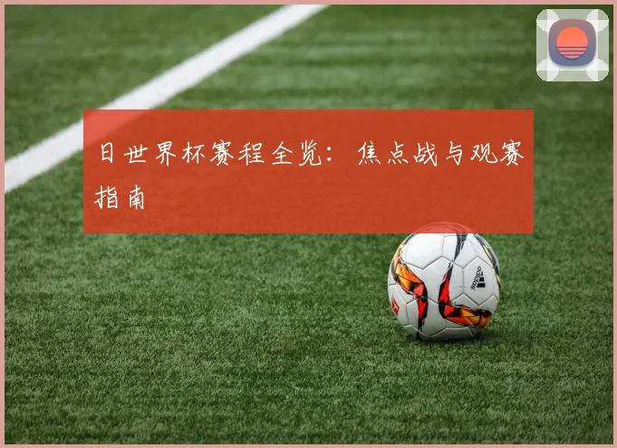 日世界杯赛程全览：焦点战与观赛指南