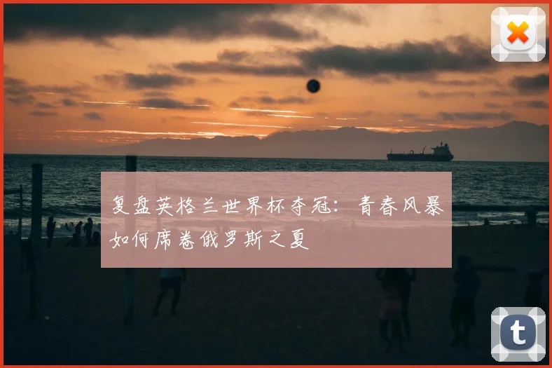 复盘英格兰世界杯夺冠：青春风暴如何席卷俄罗斯之夏