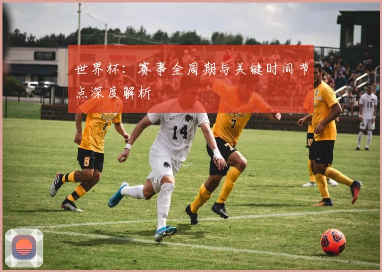 世界杯：赛事全周期与关键时间节点深度解析