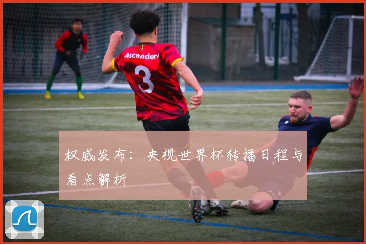 权威发布：央视世界杯转播日程与看点解析