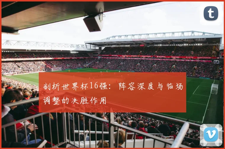 剖析世界杯16强：阵容深度与临场调整的决胜作用