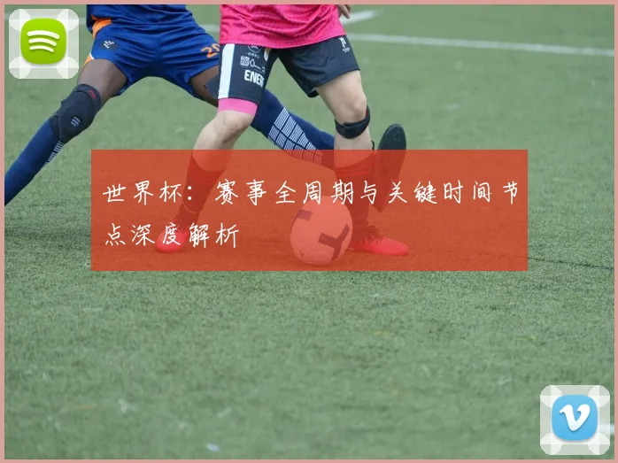 世界杯：赛事全周期与关键时间节点深度解析