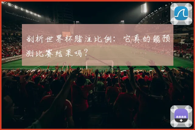 剖析世界杯赌注比例：它真的能预测比赛结果吗？