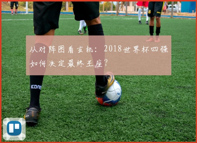 从对阵图看玄机:2018世界杯四强如何决定最终王座?