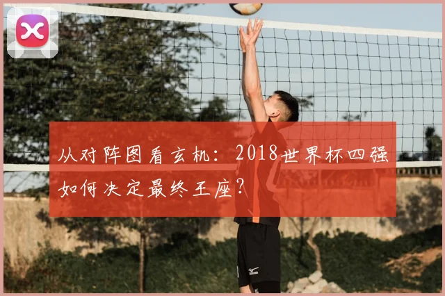 从对阵图看玄机:2018世界杯四强如何决定最终王座?