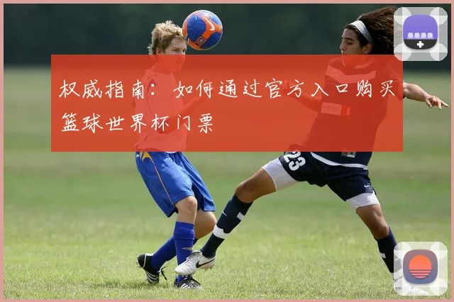 权威指南：如何通过官方入口购买篮球世界杯门票