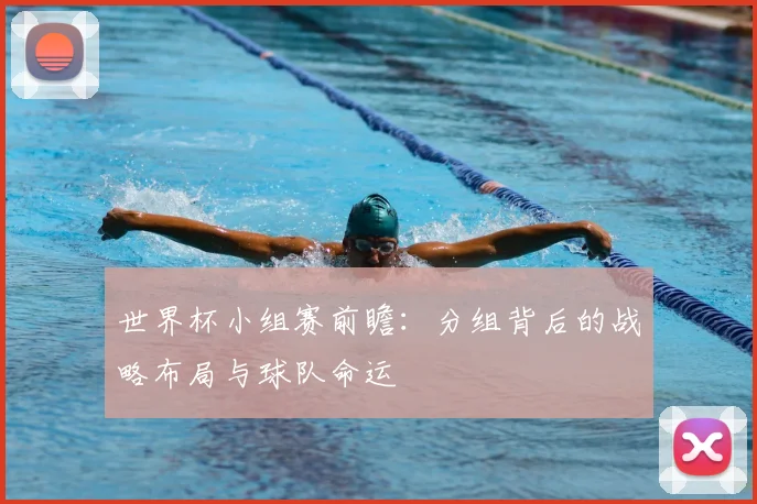 世界杯小组赛前瞻:分组背后的战略布局与球队命运