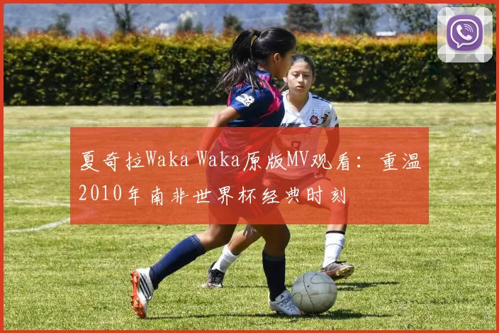 夏奇拉Waka Waka原版MV观看：重温2010年南非世界杯经典时刻