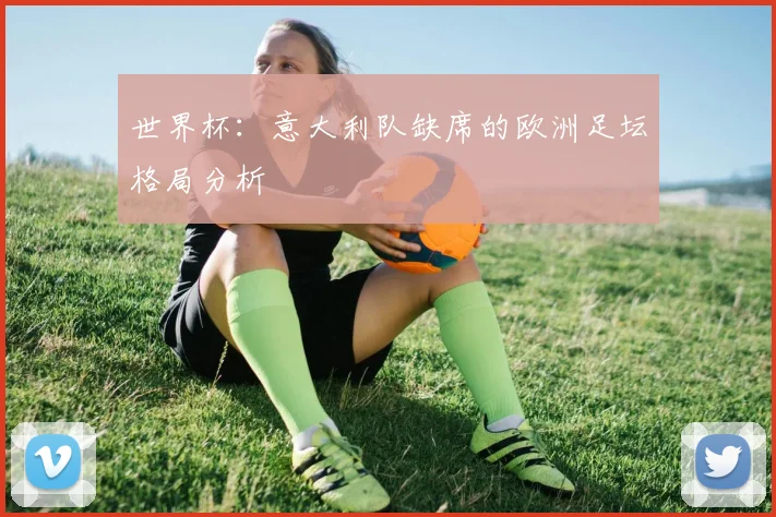 世界杯：意大利队缺席的欧洲足坛格局分析