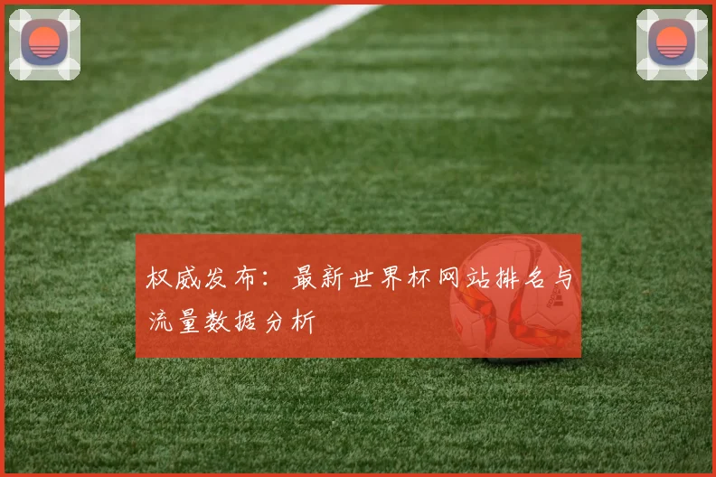 权威发布：最新世界杯网站排名与流量数据分析