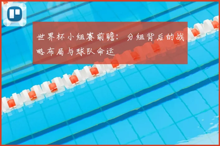 世界杯小组赛前瞻:分组背后的战略布局与球队命运