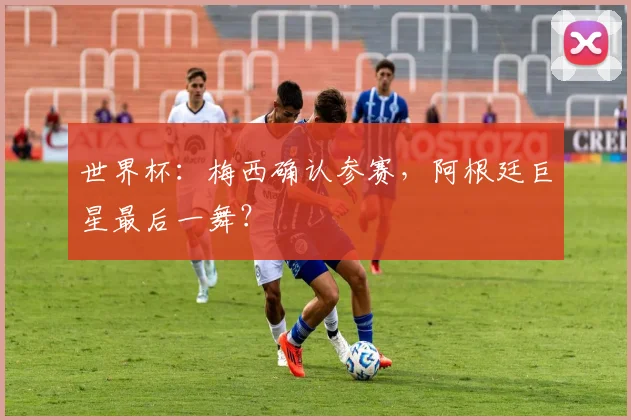 世界杯：梅西确认参赛，阿根廷巨星最后一舞？