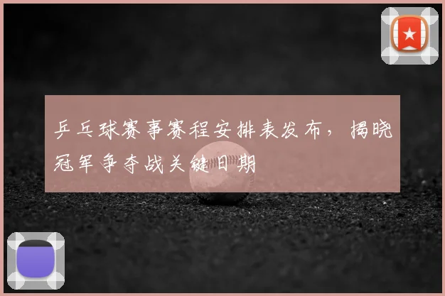 乒乓球赛事赛程安排表发布，揭晓冠军争夺战关键日期