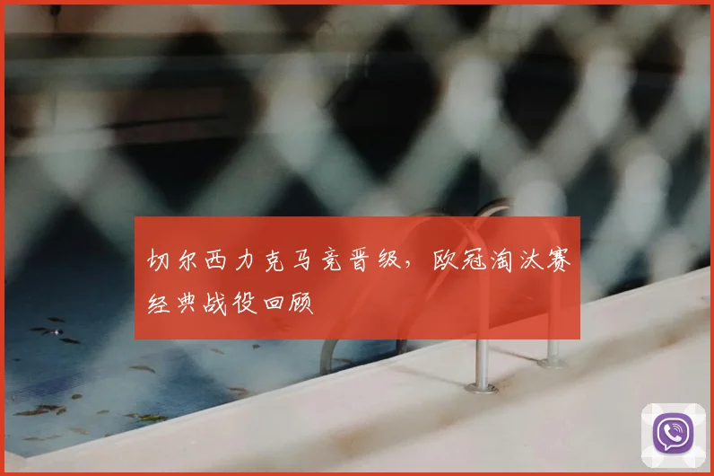 切尔西力克马竞晋级，欧冠淘汰赛经典战役回顾