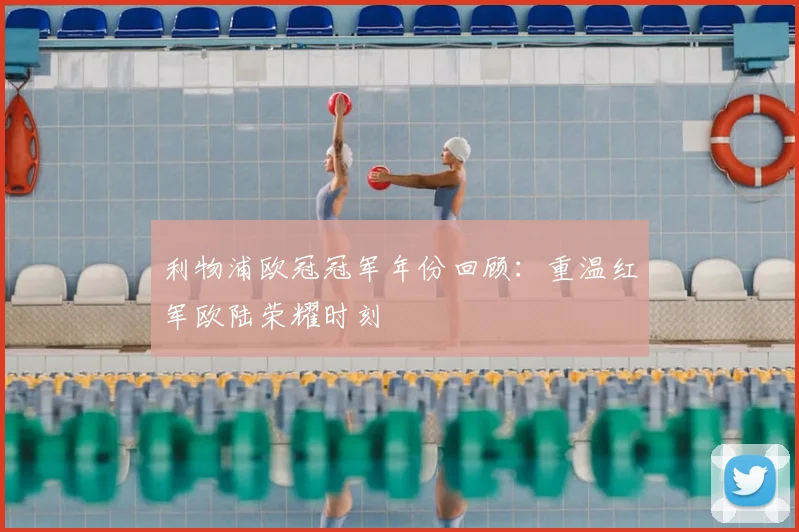 利物浦欧冠冠军年份回顾：重温红军欧陆荣耀时刻
