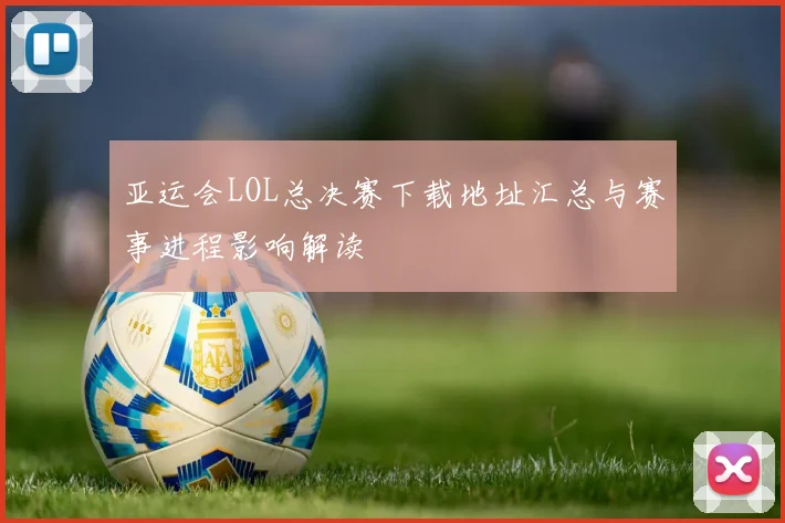 亚运会LOL总决赛下载地址汇总与赛事进程影响解读