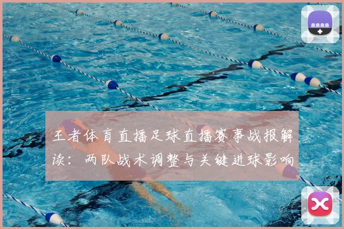 王者体育直播足球直播赛事战报解读：两队战术调整与关键进球影响