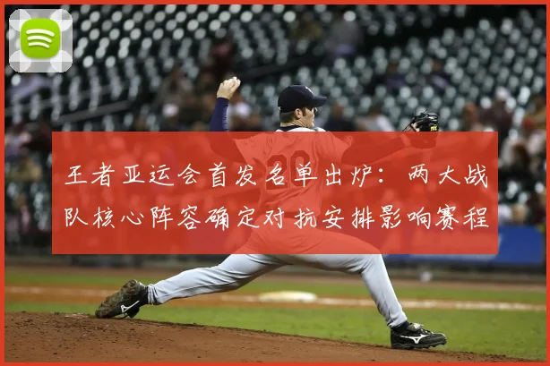 王者亚运会首发名单出炉：两大战队核心阵容确定对抗安排影响赛程