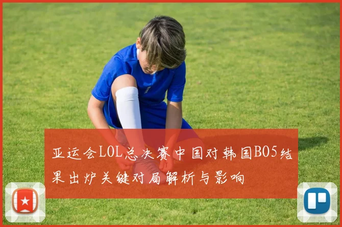 亚运会LOL总决赛中国对韩国BO5结果出炉关键对局解析与影响