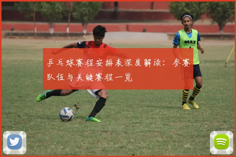 乒乓球赛程安排表深度解读：参赛队伍与关键赛程一览