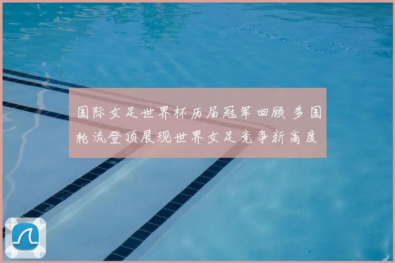 国际女足世界杯历届冠军回顾 多国轮流登顶展现世界女足竞争新高度