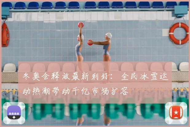 冬奥会释放最新利好：全民冰雪运动热潮带动千亿市场扩容