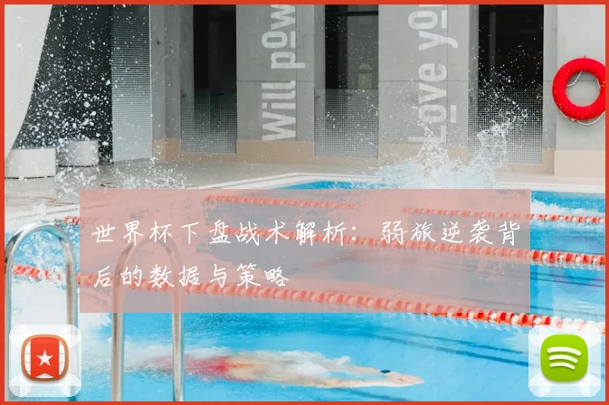世界杯下盘战术解析：弱旅逆袭背后的数据与策略