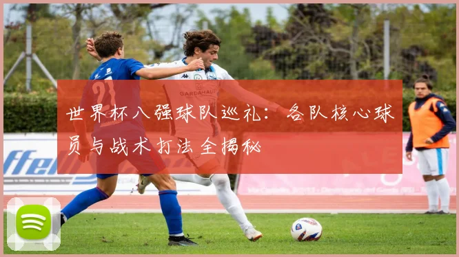 世界杯八强球队巡礼：各队核心球员与战术打法全揭秘