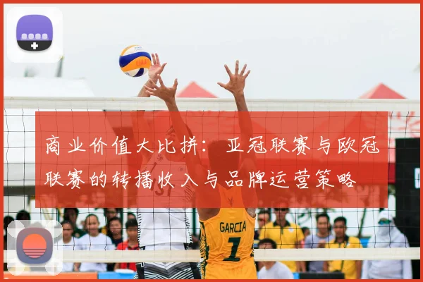 商业价值大比拼：亚冠联赛与欧冠联赛的转播收入与品牌运营策略