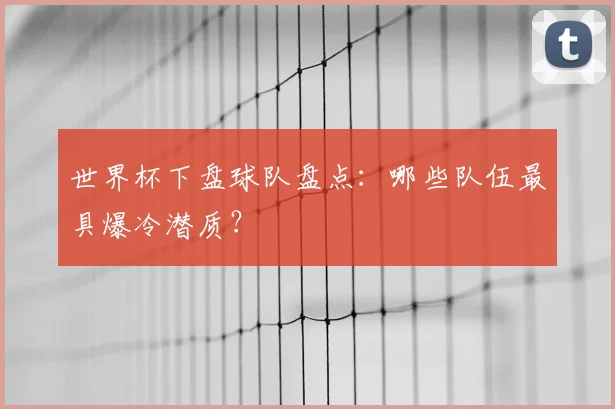 世界杯下盘球队盘点：哪些队伍最具爆冷潜质？