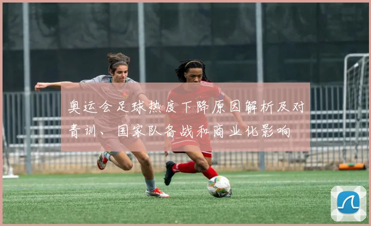 奥运会足球热度下降原因解析及对青训、国家队备战和商业化影响