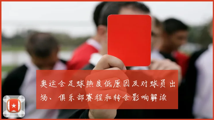 奥运会足球热度低原因及对球员出场、俱乐部赛程和转会影响解读